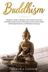 Buddhism: a Beginner's Guide to Buddhism without Beliefs and a Clear and Simple Explanation of its Philosophy. Includes Zen Teac