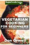 Vegetarian Cooking For Beginners: Over 130+ Vegetarian Quick & Easy Cooking, Heart Healthy Cooking, Wheat Free Diet, Whole Foods Diet, Cooking for ... meal plans-weight loss eating) (Volume 37)