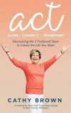 ACT: Align-Connect-Transform: Discovering the 5 Foolproof Steps to Create the Life You Want