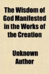 The Wisdom of God Manifested in the Works of the Creation; In Two Parts. Viz. the Heavenly Bodies, Elements, Meteors, Fossils, Vegetables