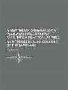 A New Italian Grammar, on a Plan Which Will Greatly Facilitate a Practical as Well as a Theoretical Knowledge of the Language