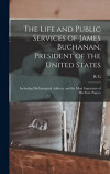 The Life and Public Services of James Buchanan, President of the United States; Including his Inaugural Address, and the Most Important of his State Papers