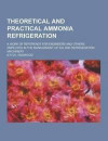 Theoretical and Practical Ammonia Refrigeration; A Work of Reference for Engineers and Others Employed in the Management of Ice and Refrigeration Machinery