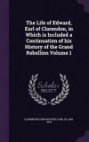 The Life of Edward, Earl of Clarendon, in Which Is Included a Continuation of His History of the Grand Rebellion Volume 1