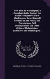 New York to Washington; A Complete Guide Book of the Route from New York to Washington; Describing All Stations on the Route, and Containing a Full Description of the Three Cities of Philadelphia