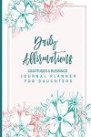 Daily Affirmations Gratitudes and Blessings Journal Planner for Daughters: A Motivational and Inspirational Notebook for Teenage Girls Adult Women; Wr