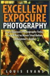 Excellent Exposure Photography: Start Exposure Photography Today, Even If You've Never Tried Before (A Beginner's Guide)
