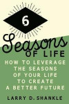 Six Seasons Of Life: How to leverage the seasons of your life to create a better future