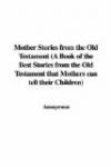 Mother Stories from the Old Testament (A Book of the Best Stories from the Old Testament that Mothers can tell their Children)