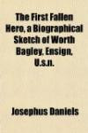 The First Fallen Hero, a Biographical Sketch of Worth Bagley, Ensign, U.s.n