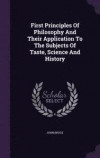 First Principles of Philosophy and Their Application to the Subjects of Taste, Science and History