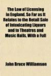 The Law of Licensing in England, So Far as It Relates to the Retail Sale of Intoxicating Liquors and to Theatres and Music Halls, With a Full