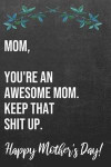 Mom You're An Awesome Mom Keep That Shit Up Happy Mother's Day: 110-Page Blank Funny Mother's Day Journal Better Than A Card