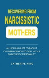 Recovering from Narcissistic Mothers: An Healing Guide for Adult Children on How to Deal with a Narcissistic Personality