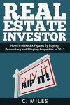 Real Estate Investor: How To Make Six Figures By Buying, Renovating and Flipping Properties in 2017
