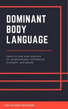 Dominant Body Language: Learn To Use Your Posture To Communicate Confidence, Strength, And Power