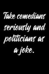 Take comedians seriously and politicians as a joke: Comedian Notebook - Classic Lightly Lined Journal for Taking Comedy Notes (Cute Journals, Notebook