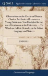 Observations on the Greek and Roman Classics. in a Series of Letters to a Young Nobleman. Now Published for the Use of Gentlemen at the University, ... to Which Are Added, Remarks on the Italian