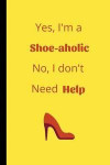 Yes I'm a Shoe-Aholic No I don't Need Help: Funny Women's Shoe Notebook / Journal (6 x 9)