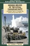 Unsung Heroes of the Royal Canadian Navy: Incredible Tales Of Courage and Daring During World War II (Amazing Stories)