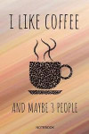 I Like Coffee And Maybe 3 People Notebook: Funny Coffee Junkie Notebook I Caffeine Lover Coffee Break Office Barista Humor Coffee Shop I Size 6 x 9 I