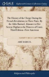 The History of the Clergy During the French Revolution; In Three Parts. by the ABBE Barruel, Almoner to Her Serene Highness the Princess of Conti. Third Edition--First American