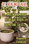 DIY Healing Salve: 25 Amazing Homemade Recipes of Herbal Balms and Salves
