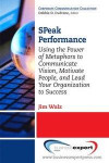 Speak Performance: Using the Power of Metaphors to Communicate Vision, Motivate People, and Lead Your Organization to Success (Corporate Communication Collection)