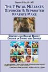 The 7 Fatal Mistakes Divorced and Separated Parents Make:: Strategies for Raising Healthy Children of Divorce and Conflict
