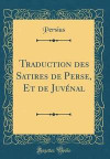 Traduction Des Satires de Perse, Et de Juv nal (Classic Reprint)
