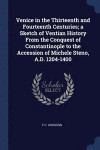 Venice in the Thirteenth and Fourteenth Centuries; A Sketch of Ventian History from the Conquest of Constantinople to the Accession of Michele Steno, A.D. 1204-1400