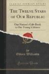 The Twelve Stars of Our Republic: Our Nation's Gift-Book to Her Young Citizens (Classic Reprint)