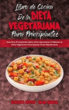 Libro De Cocina De La Dieta Vegetariana Para Principiantes: Guía Para Principiantes Sobre Cómo Aprovechar Al Máximo Su Dieta Vegetariana Para Quemar G