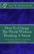 How To Change The World Without Breaking A Sweat: A Practical Guide to Leading and Managing Organizations