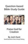 Question-based Bible Study Guide -- Praise God for Creation: Good Questions Have Groups Talking