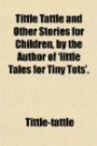 Tittle Tattle and Other Stories for Children, by the Author of 'little Tales for Tiny Tots'