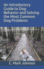 An Introductory Guide to Dog Behavior and Solving the Most Common Dog Problems: A Guide to Understanding Your Dog and Getting Them to Understand You
