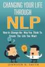 Nlp: Changing Your Life Through NLP: How to Change the Way You Think To Create The Life You Want