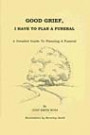 Good Grief, I Have to Plan a Funeral: A Detailed Guide to Planning a Funeral