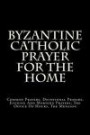 Byzantine Catholic Prayer For The Home: Common Prayers, Devotional Prayers, Evening And Morning Prayers, The Office Of Hours, The Menaion