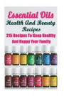 Essential Oils Health And Beauty Recipes: 215 Recipes To Keep Healthy And Happy Your Family: (Young Living Essential Oils Guide, Essential Oils Book
