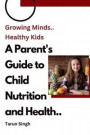 Growing Minds, Healthy Kids A Parent's Guide to Child Nutrition and Health