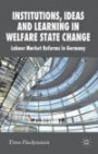 Institutions, Ideas and Learning in Welfare State Change: Labour Market Reforms in Germany (New Perspectives in German Political Studies)
