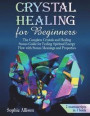 Crystal Healing for Beginners: The Complete Crystals and Healing Stones Guide for Feeling Spiritual Energy Flow with Stones Meanings and Properties