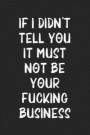 If I Didn't Tell You It Must Not Be Your Fucking Business: Lined Journal: For Sarcastic People With a Sense of Humor