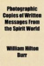 Photographic Copies of Written Messages From the Spirit World; More Than One Hundred Written Communications From Those Who Dwell in Spirit