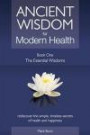 Ancient Wisdom for Modern Health - Book 1: The Essential Wisdoms - rediscover the simple, timeless secrets of health and happiness: Volume 1 (Ancient Wisdom for Modern Health Book Series)