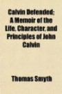 Calvin Defended; A Memoir of the Life, Character, and Principles of John Calvin