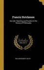 Francis Hutcheson His Life, Teaching and Position in the History of Philosophy