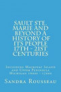 Sault Ste. Marie and Beyond A History of Its People 17th - 21st Centuries: Including Mackinac Island and Upper Peninsula Michigan 1600s - 1700s